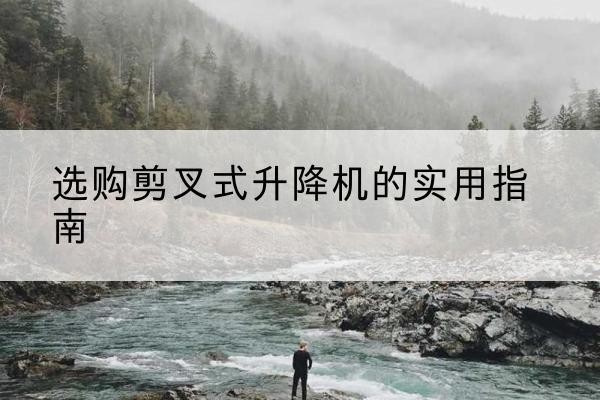 双湖剪叉式升降机怎么选-选购剪叉式升降机的实用指南
