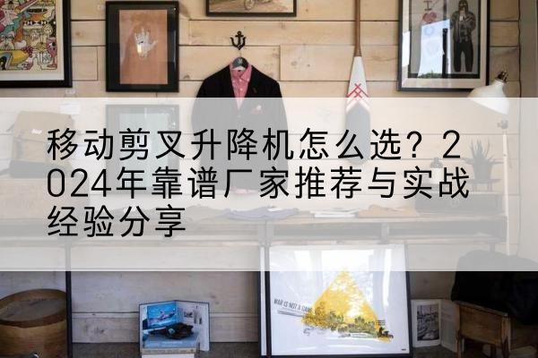 双湖升降平台厂家推荐-移动剪叉升降机怎么选?2024年靠谱厂家推荐与实战经验分享