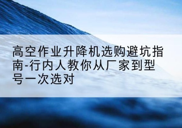 双湖升降平台厂家-高空作业升降机选购避坑指南-行内人教你从厂家到型号一次选对