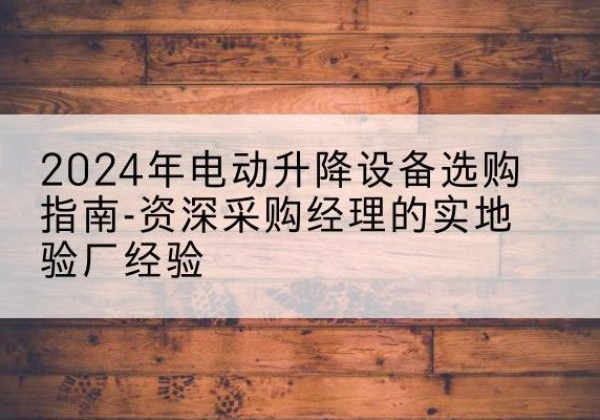 双湖电动剪叉升降平台厂家-2024年电动升降设备选购指南-资深采购经理的实地验厂经验