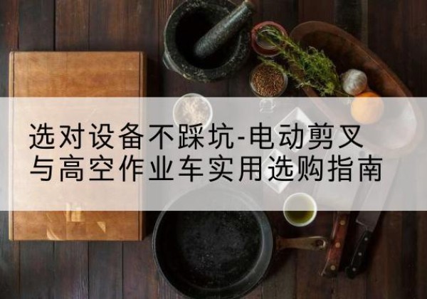 双湖电动剪叉升降平台怎么选-选对设备不踩坑-电动剪叉与高空作业车实用选购指南