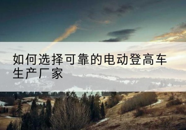 双湖电动登高车厂家-如何选择可靠的电动登高车生产厂家