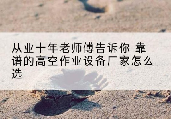 双湖高空作业升降机厂家推荐-从业十年老师傅告诉你 靠谱的高空作业设备厂家怎么选