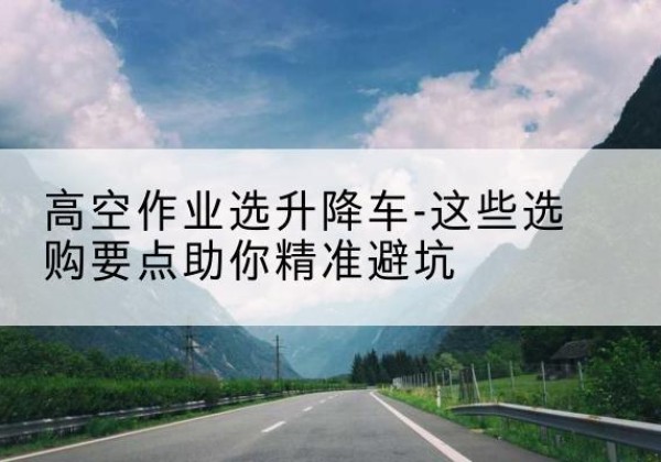 双湖升降车厂家-高空作业选升降车-这些选购要点助你*避坑