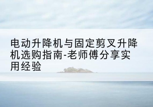 双湖电动升降机怎么选-电动升降机与固定剪叉升降机选购指南-老师傅分享实用经验