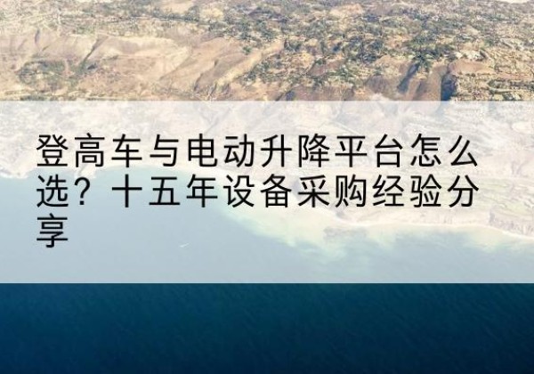 双湖登高车厂家厂家-登高车与电动升降平台怎么选？十五年设备采购经验分享