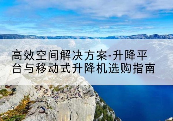 双湖升降平台厂家-*空间解决方案-升降平台与移动式升降机选购指南