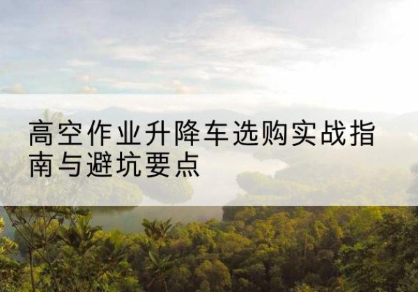 双湖升降车怎么选-高空作业升降车选购实战指南与避坑要点