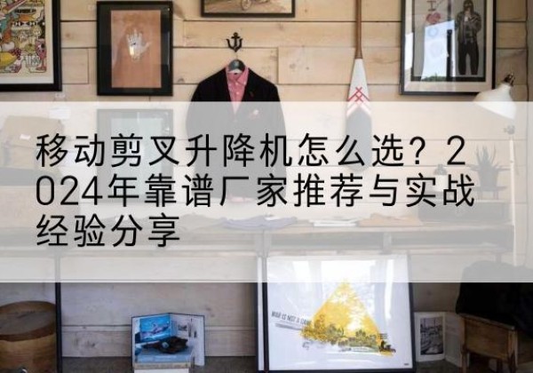 双湖升降平台厂家推荐-移动剪叉升降机怎么选？2024年靠谱厂家推荐与实战经验分享